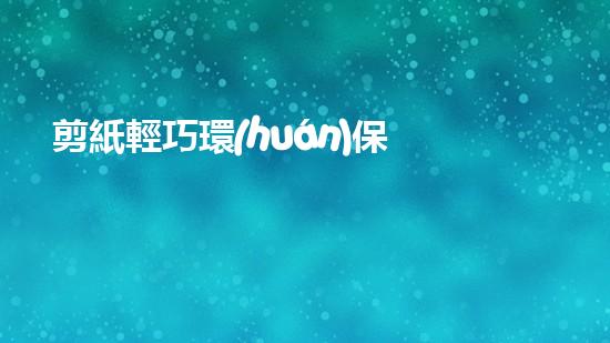 剪紙輕巧環(huán)保 創(chuàng)意藝術(shù)保護(hù)地球